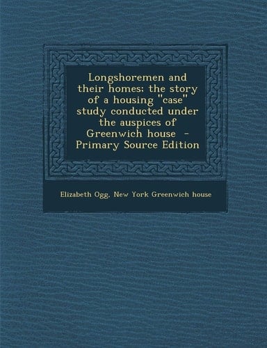 Longshoremen and Their Homes; the Story of a Housing Case Study Conducted Under the Auspices of Greenwich House - Primary Source Edition