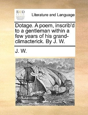 Dotage. A poem, inscrib'd to a gentleman within a few years of his grand-climacterick. By J. W.