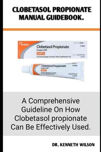 CLOBETASOL PROPIONATE MANUAL GUIDEBOOK.: A Comprehensive Guideline On How Clobetasol propionate Can Be Effectively Used.