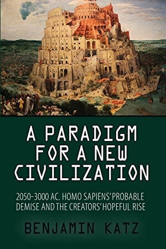 A Paradigm for a New Civilzation-a Book 2050-3000 AC.Homo Sapiens`probable Demise and the Creators` Hopeful Rise.