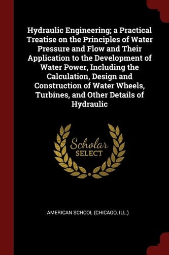 Hydraulic Engineering; a Practical Treatise on the Principles of Water Pressure and Flow and Their Application to the Development of Water Power, Including the Calculation, Design and Construction of Water Wheels, Turbines, and Other Details of Hydraulic