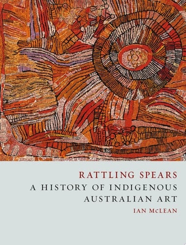 Rattling Spears A History of Indigenous Australian Art