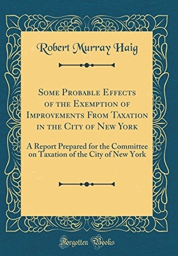 Some Probable Effects of the Exemption of Improvements from Taxation in the City of New York A Report Prepared for the Committee on Taxation of the City of New York (Classic Reprint)