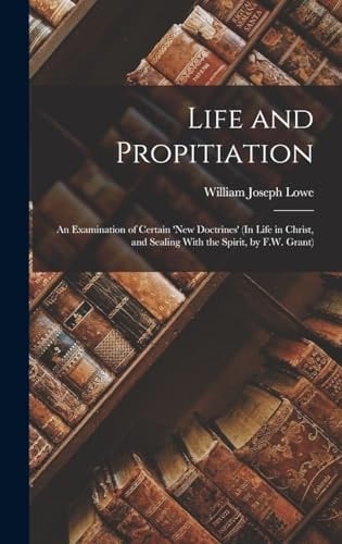 Life and Propitiation An Examination of Certain 'new Doctrines' (In Life in Christ, and Sealing With the Spirit, by F.W. Grant)