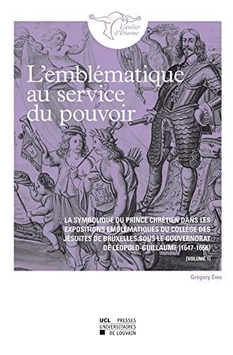 L'emblématique au service du pouvoir La symbolique du prince chrétien dans les expositions emblématiques du Collège des jésuites de Bruxelles sous le gouvernorat de Léopold-Guillaume (1647-1656)