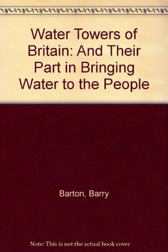 Water Towers of Britain : And Their Part in Bringing Water to the People