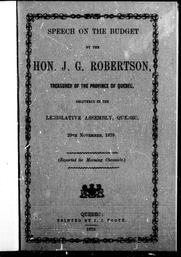 Speech on the budget by the Hon. J.G. Robertson, treasurer of the province of Quebec: delivered in the Legislative Assembly, Quebec, 29th November, 1870.