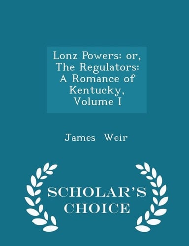 Lonz Powers Or, the Regulators: a Romance of Kentucky, Volume I - Scholar's Choice Edition