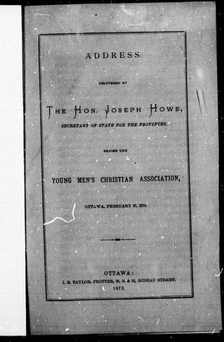 Address delivered by the Hon. Joseph Howe, secretary of state for the provinces: before the Young Men's Christian Association, Ottawa, February 27, 1872.