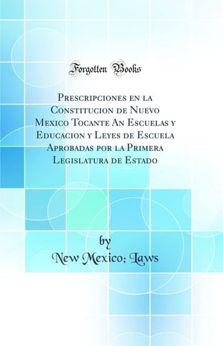 Prescripciones En La Constitucion de Nuevo Mexico Tocante an Escuelas Y Educacion Y Leyes de Escuela Aprobadas Por La Primera Legislatura de Estado (Classic Reprint)