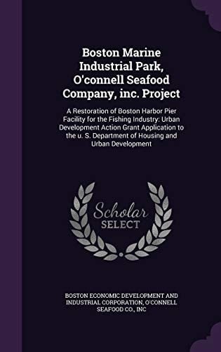Boston Marine Industrial Park, O'Connell Seafood Company, Inc. Project A Restoration of Boston Harbor Pier Facility for the Fishing Industry: Urban Development Action Grant Application to the U. S. Department of Housing and Urban Development