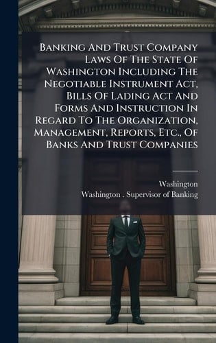Banking and Trust Company Laws of the State of Washington Including the Negotiable Instrument Act, Bills of Lading Act and Forms and Instruction in Regard to the Organization, Management, Reports, Etc. , of Banks and Trust Companies