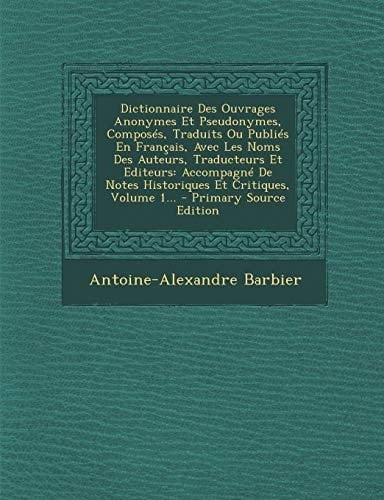Dictionnaire Des Ouvrages Anonymes Et Pseudonymes, Composés, Traduits Ou Publiés en Français, Avec Les Noms Des Auteurs, Traducteurs Et Editeurs Acco