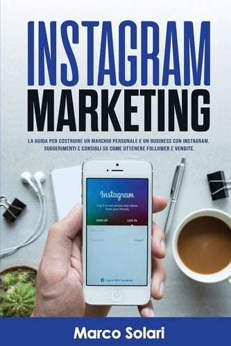 Instagram Marketing La guida per costruire un marchio personale e un business con Instagram. Suggerimenti e consigli su come ottenere follower e vendite.