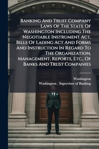 Banking And Trust Company Laws Of The State Of Washington Including The Negotiable Instrument Act, Bills Of Lading Act And Forms And Instruction In Regard To The Organization, Management, Reports, Etc., Of Banks And Trust Companies