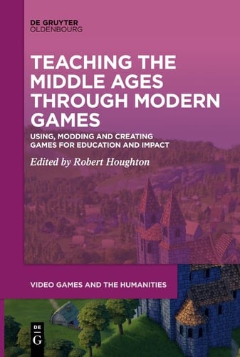 Teaching the Middle Ages Through Modern Games Using, Modding and Creating Games for Education and Impact