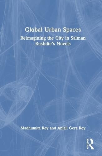 Global Urban Spaces Reimagining the City in Salman Rushdie's Novels