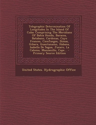 Telegraphic Determination of Longitudes in the Island of Cuba Comprising the Meridians of Bahia Honda, Baracoa, Batabano, Cardenas, Cayo Frances, Cie