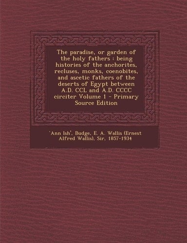 The Paradise, Or Garden of the Holy Fathers Being Histories of the Anchorites, Recluses, Monks, Coenobites, and Ascetic Fathers of the Deserts of Eg
