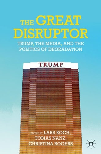 The Great Disruptor Trump, the Media, and the Politics of Degradation