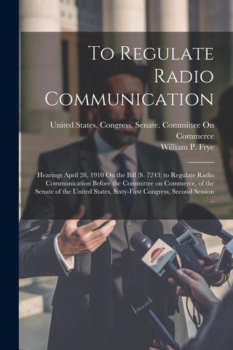 To Regulate Radio Communication: Hearings April 28, 1910 On the Bill (S. 7243) to Regulate Radio Communication Before the Committee on Commerce, of Th