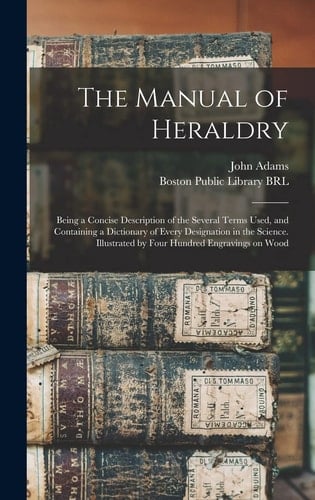 The Manual of Heraldry: Being a Concise Description of the Several Terms Used, and Containing a Dictionary of Every Designation in the Science
