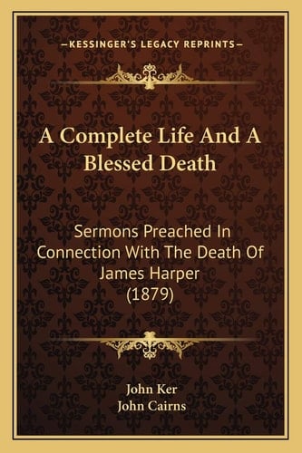 A Complete Life And A Blessed Death: Sermons Preached In Connection With The Death Of James Harper (1879)