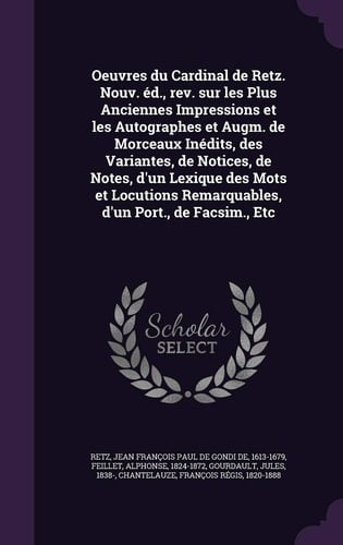 Oeuvres Du Cardinal de Retz. Nouv. Ed., REV. Sur Les Plus Anciennes Impressions Et Les Autographes Et Augm. de Morceaux Inedits, Des Variantes, de Notices, de Notes, D'Un Lexique Des Mots Et Locutions Remarquables, D'Un Port., de Facsim., Etc