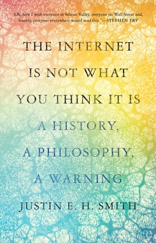 The Internet Is Not What You Think It Is A History, a Philosophy, a Warning