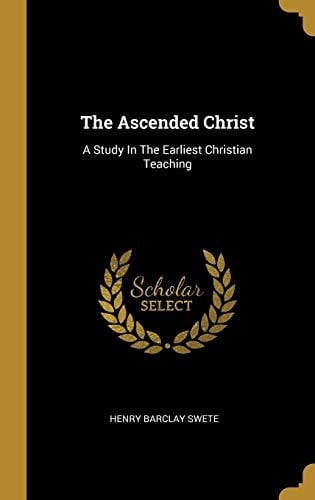 The Ascended Christ A Study In The Earliest Christian Teaching