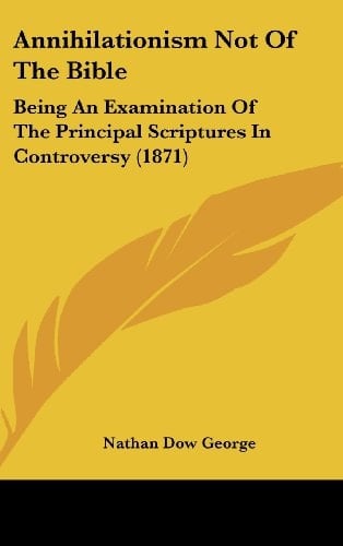 Annihilationism Not Of The Bible: Being An Examination Of The Principal Scriptures In Controversy (1871)