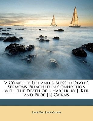 'a Complete Life and a Blessed Death', Sermons Preached in Connection with the Death of J. Harper, by J. Ker and Prof. [J.] Cairns