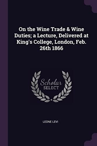On the Wine Trade & Wine Duties; a Lecture, Delivered at King's College, London, Feb. 26th 1866