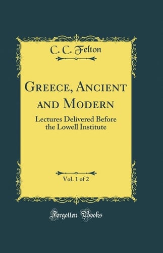 Greece, Ancient and Modern, Vol. 1 Of 2 Lectures Delivered Before the Lowell Institute (Classic Reprint)