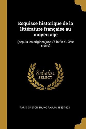 Esquisse Historique de la Littérature Française Au Moyen Age (depuis les Origines Jusqu'à la Fin du XVe Siècle)