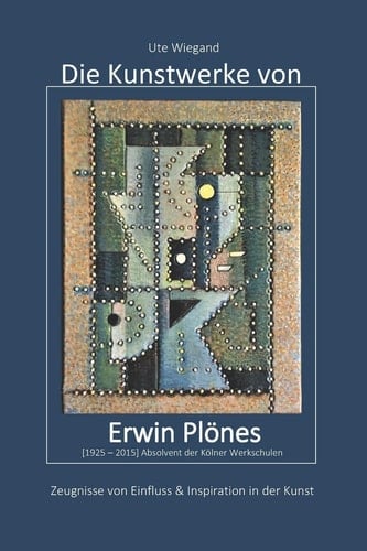 Die Kunstwerke von Erwin Plönes [1925-2015] Absolvent der Kölner Werkschulen Zeugnisse von Einfluss & Inspiration in der Kunst