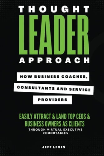 Thought Leader Approach: How Business Coaches, Consultants and Service Providers Easily Attract & Land Top CEOs & Business Owners As Clients