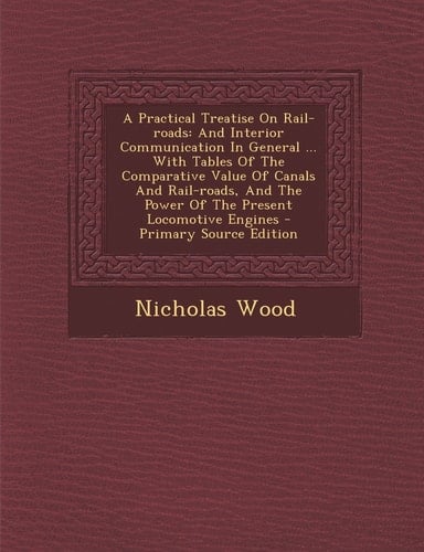 A Practical Treatise on Rail-Roads And Interior Communication in General ... with Tables of the Comparative Value of Canals and Rail-Roads, and the P
