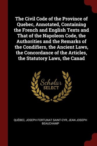 The Civil Code of the Province of Quebec, Annotated, Containing the French and English Texts and That of the Napoleon Code, the Authorities and the Remarks of the Condifiers, the Ancient Laws, the Concordance of the Articles, the Statutory Laws, the Canad