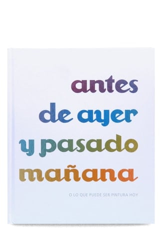 Antes de ayer y pasado mañana o Lo que puede ser pintura hoy The day before yesterday and the day after tomorrow or What can be painting today : [exposición]