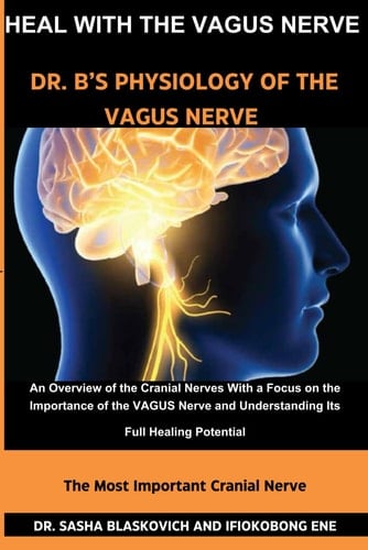 Heal with the Vagus Nerve - Dr. B's Physiology of the Vagus Nerve An Overview of the Cranial Nerves, With a Focus on the Importance of the VAGUS Nerve and Understanding Its Full Healing Potential