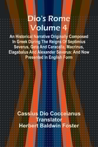 Dio'S Rome (Volume 4); An Historical Narrative Originally Composed In Greek During The Reigns Of Septimius Severus, Geta And Caracalla, Macrinus, Elagabalus And Alexander Severus And Now Presented In English Form