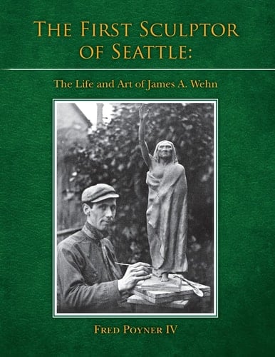 The First Sculptor of Seattle The Life and Art of James A. Wehn