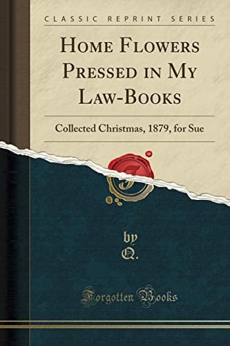Home Flowers Pressed in My Law-Books Collected Christmas, 1879, for Sue (Classic Reprint)