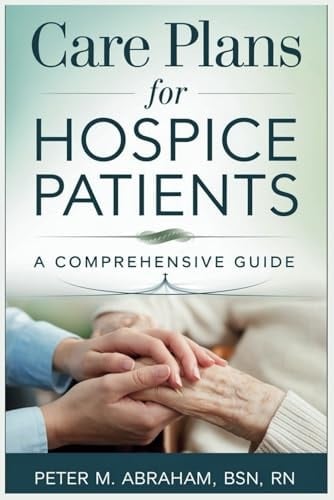 Care Plans for Hospice Patients: A Comprehensive Guide (Empowering Excellence in Hospice: A Nurse's Toolkit for Best Practices)