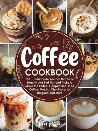 Coffee Cookbook: 150+ Homemade Recipes that Taste Exactly Like Bar! Tips and Tricks to Make the Perfect Cappuccino, Iced Coffee, Mocha, Chai Espresso, Dalgona and More