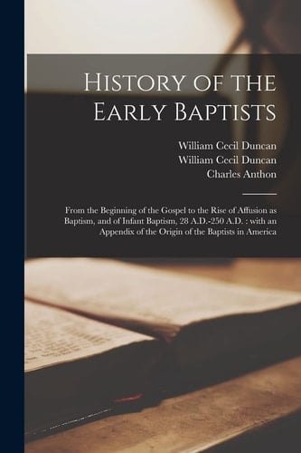 History of the Early Baptists From the Beginning of the Gospel to the Rise of Affusion As Baptism, and of Infant Baptism, 28 A. D. -250 A. D. : with an Appendix of the Origin of the Baptists in America