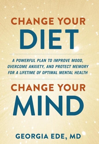 Change Your Diet, Change Your Mind A Powerful Plan to Improve Mood, Overcome Anxiety, and Protect Memory for a Lifetime of Optimal Mental Health