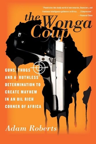 The Wonga Coup Guns, Thugs, and a Ruthless Determination to Create Mayhem in an Oil-Rich Corner of Africa
