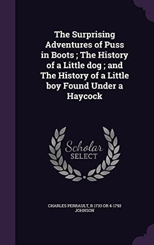 The Surprising Adventures of Puss in Boots; The History of a Little Dog; and The History of a Little Boy Found Under a Haycock
